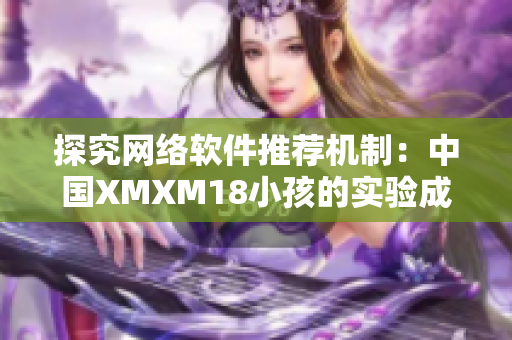 探究网络软件推荐机制：中国XMXM18小孩的实验成果