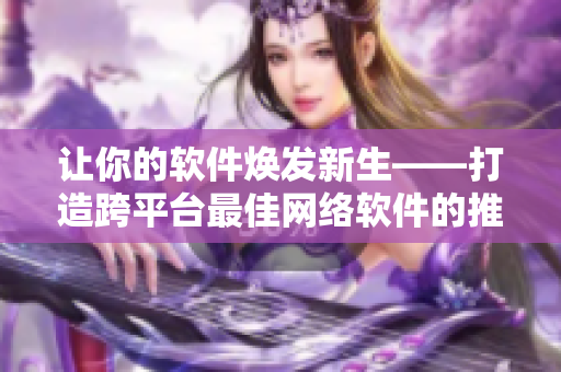 让你的软件焕发新生——打造跨平台最佳网络软件的推广策略