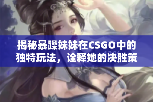 揭秘暴躁妹妹在CSGO中的独特玩法，诠释她的决胜策略