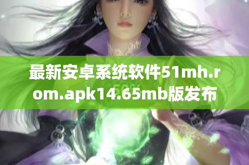 最新安卓系统软件51mh.rom.apk14.65mb版发布