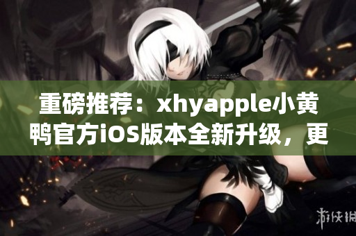 重磅推荐：xhyapple小黄鸭官方iOS版本全新升级，更快更稳定！