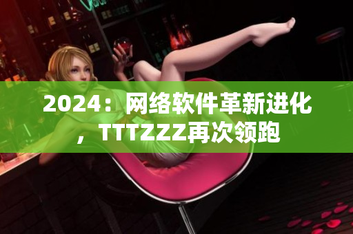 2024：网络软件革新进化，TTTZZZ再次领跑