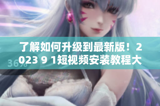 了解如何升级到最新版！2023 9 1短视频安装教程大揭秘