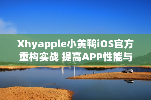 Xhyapple小黄鸭iOS官方重构实战 提高APP性能与用户体验