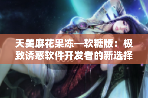 天美麻花果冻—软糖版：极致诱惑软件开发者的新选择