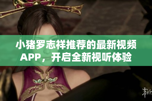 小猪罗志祥推荐的最新视频APP，开启全新视听体验