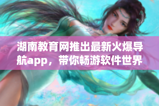 湖南教育网推出最新火爆导航app，带你畅游软件世界！