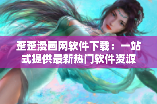 歪歪漫画网软件下载：一站式提供最新热门软件资源