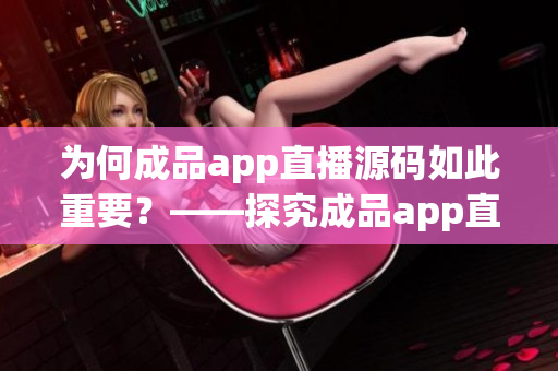 为何成品app直播源码如此重要？——探究成品app直播源码的实用价值