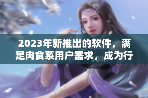 2023年新推出的软件，满足肉食系用户需求，成为行业新贵