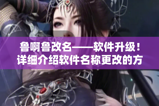 鲁啊鲁改名——软件升级！详细介绍软件名称更改的方法