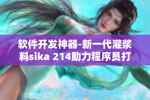 软件开发神器-新一代灌浆料sika 214助力程序员打造稳固基础