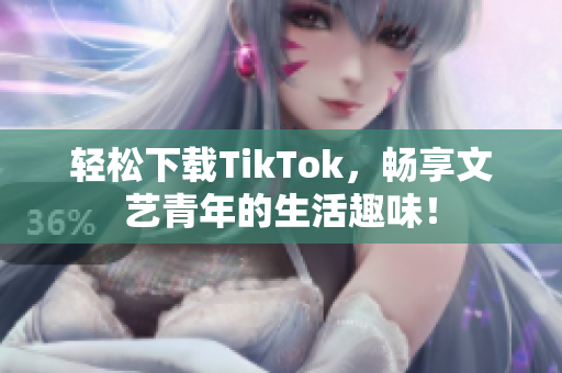 轻松下载TikTok，畅享文艺青年的生活趣味！