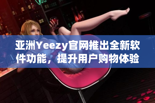 亚洲Yeezy官网推出全新软件功能，提升用户购物体验！