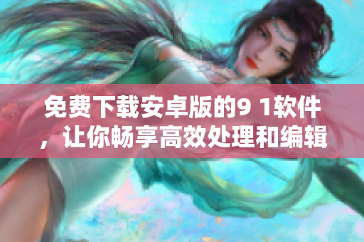 免费下载安卓版的9 1软件，让你畅享高效处理和编辑文章的便捷工具