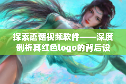 探索蘑菇视频软件——深度剖析其红色logo的背后设计深意