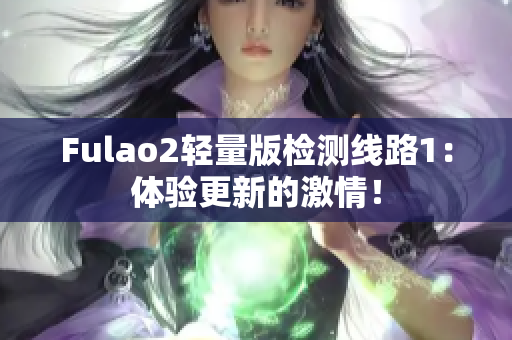 Fulao2轻量版检测线路1：体验更新的激情！