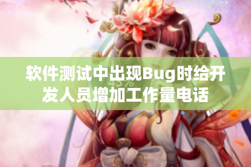 软件测试中出现Bug时给开发人员增加工作量电话