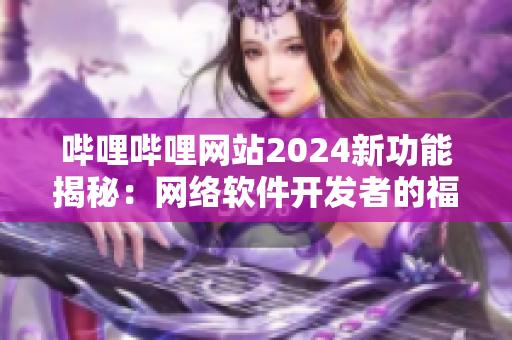 哔哩哔哩网站2024新功能揭秘：网络软件开发者的福音