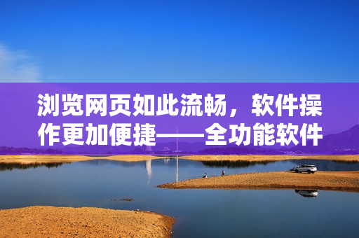 浏览网页如此流畅，软件操作更加便捷——全功能软件浏览器