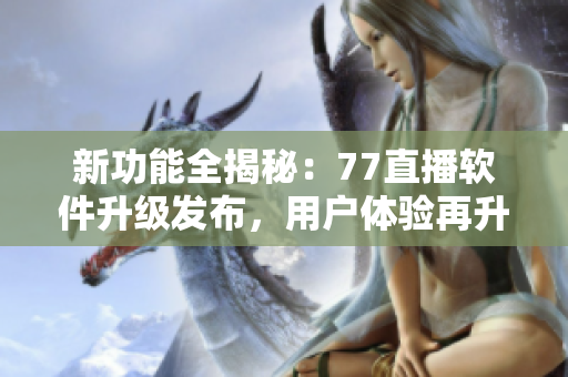 新功能全揭秘：77直播软件升级发布，用户体验再升级！