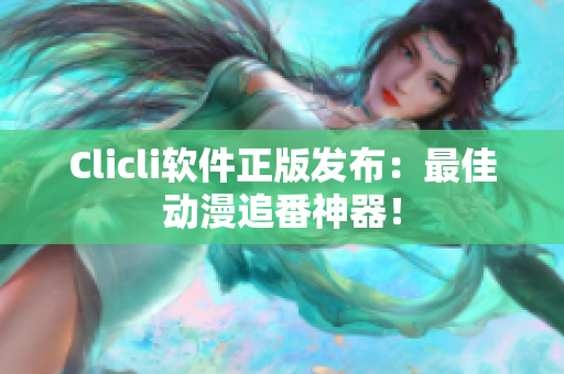 Clicli软件正版发布：最佳动漫追番神器！