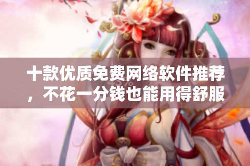 十款优质免费网络软件推荐，不花一分钱也能用得舒服！