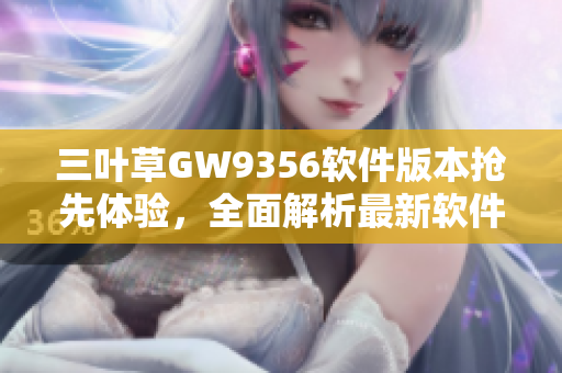 三叶草GW9356软件版本抢先体验，全面解析最新软件功能