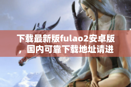 下载最新版fulao2安卓版，国内可靠下载地址请进
