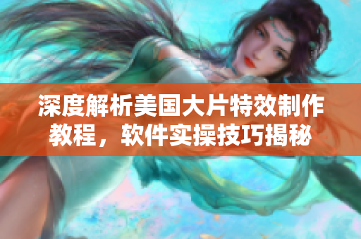 深度解析美国大片特效制作教程，软件实操技巧揭秘