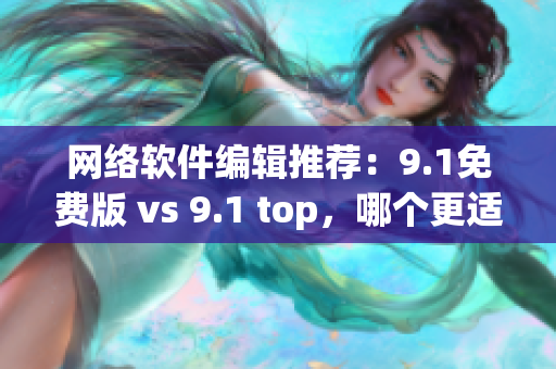 网络软件编辑推荐：9.1免费版 vs 9.1 top，哪个更适合你？