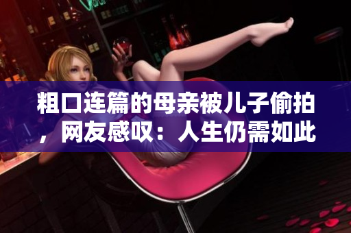 粗口连篇的母亲被儿子偷拍，网友感叹：人生仍需如此激情