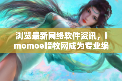 浏览最新网络软件资讯，imomoe暗牧网成为专业编辑首选