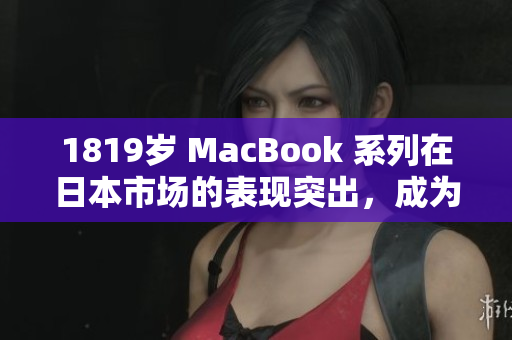 1819岁 MacBook 系列在日本市场的表现突出，成为软件迷们的首选。