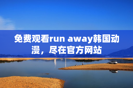 免费观看run away韩国动漫，尽在官方网站