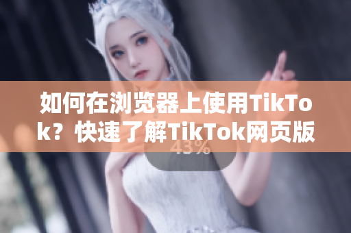 如何在浏览器上使用TikTok？快速了解TikTok网页版新特性