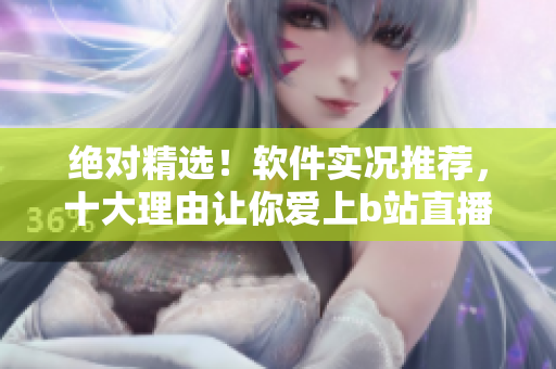 绝对精选！软件实况推荐，十大理由让你爱上b站直播