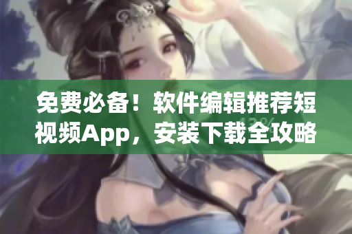 免费必备！软件编辑推荐短视频App，安装下载全攻略！