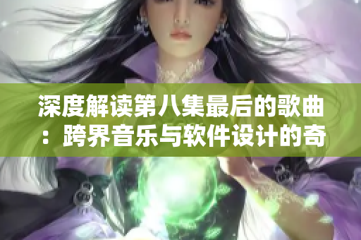 深度解读第八集最后的歌曲：跨界音乐与软件设计的奇妙融合