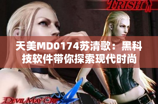 天美MD0174苏清歌：黑科技软件带你探索现代时尚