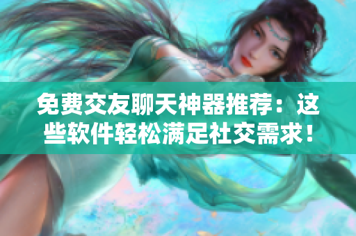 免费交友聊天神器推荐：这些软件轻松满足社交需求！