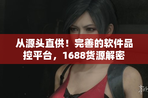 从源头直供！完善的软件品控平台，1688货源解密