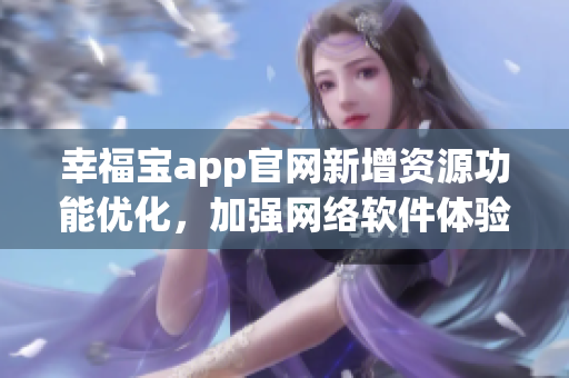 幸福宝app官网新增资源功能优化，加强网络软件体验