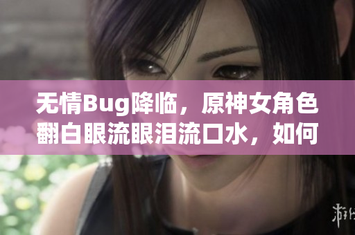 无情Bug降临，原神女角色翻白眼流眼泪流口水，如何应对？