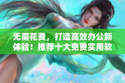 无需花费，打造高效办公新体验！推荐十大免费实用软件