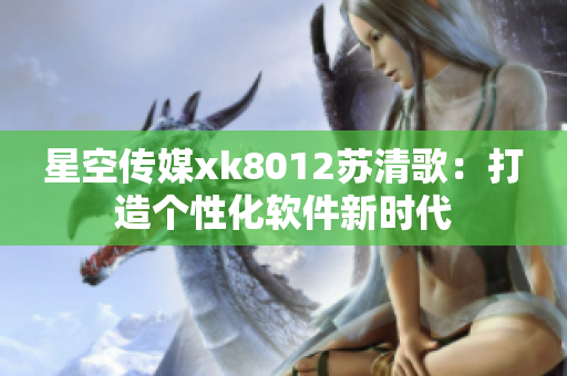 星空传媒xk8012苏清歌：打造个性化软件新时代