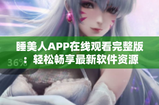 睡美人APP在线观看完整版：轻松畅享最新软件资源