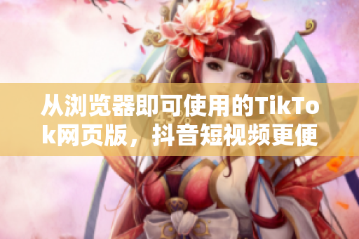 从浏览器即可使用的TikTok网页版，抖音短视频更便捷