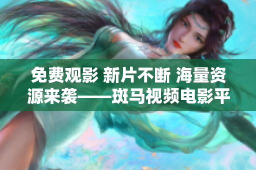 免费观影 新片不断 海量资源来袭——斑马视频电影平台推荐