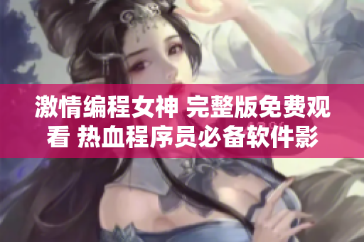 激情编程女神 完整版免费观看 热血程序员必备软件影片